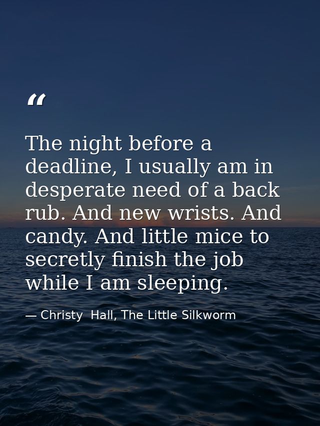 The night before a deadline, I usually am in desperate need of a back rub. And new wrists. And candy. And little mice to — Christy  Hall, The Little Silkworm