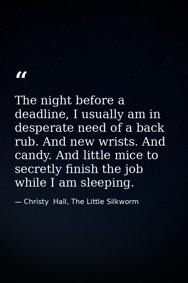 The night before a deadline, I usually am in desperate need of a back rub. And new wrists. And candy. And little mice to — Christy  Hall, The Little Silkworm