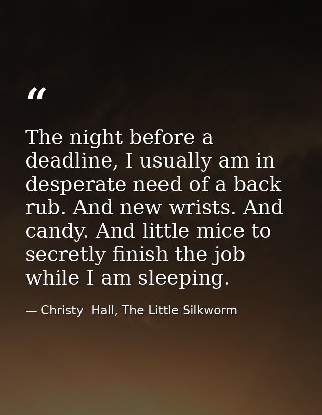The night before a deadline, I usually am in desperate need of a back rub. And new wrists. And candy. And little mice to — Christy  Hall, The Little Silkworm