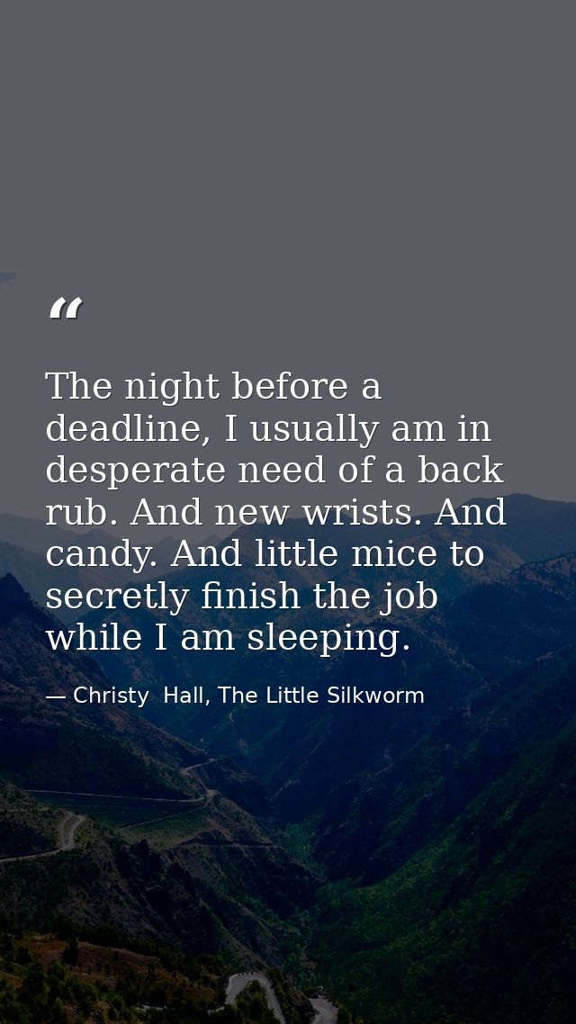 The night before a deadline, I usually am in desperate need of a back rub. And new wrists. And candy. And little mice to — Christy  Hall, The Little Silkworm
