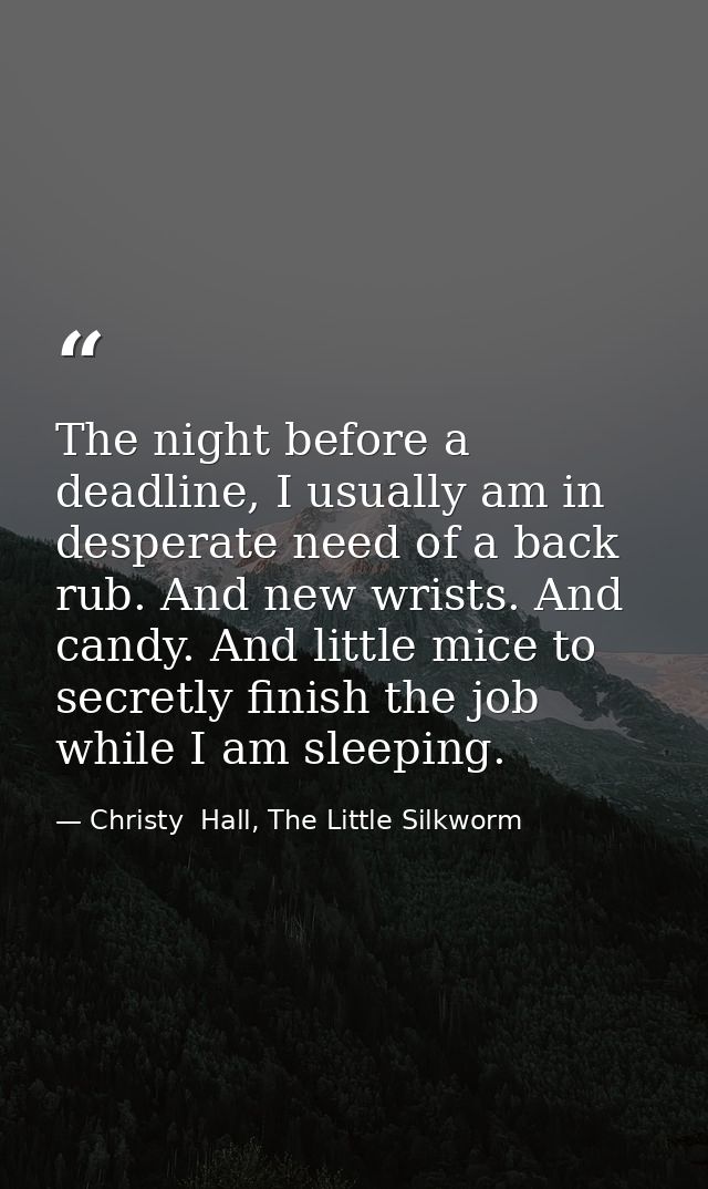The night before a deadline, I usually am in desperate need of a back rub. And new wrists. And candy. And little mice to — Christy  Hall, The Little Silkworm