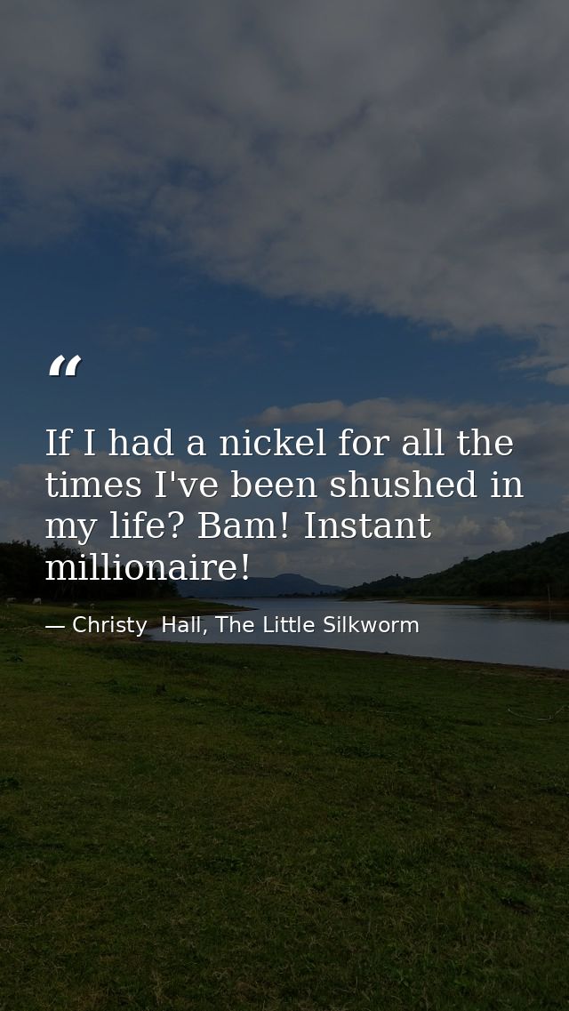 If I had a nickel for all the times I've been shushed in my life? Bam! Instant millionaire! — Christy  Hall, The Little Silkworm