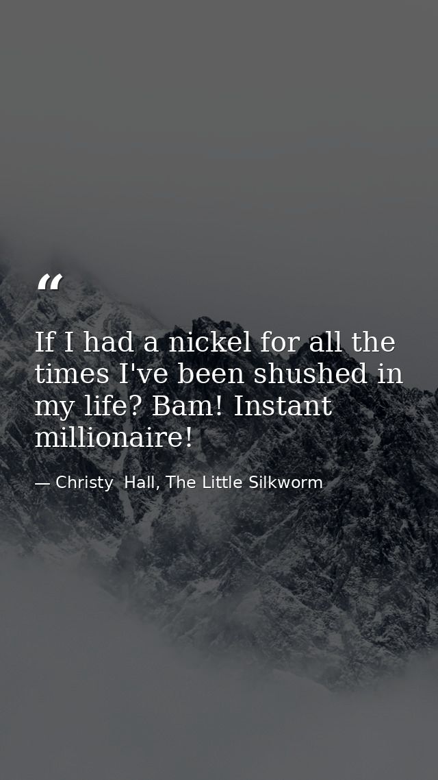 If I had a nickel for all the times I've been shushed in my life? Bam! Instant millionaire! — Christy  Hall, The Little Silkworm