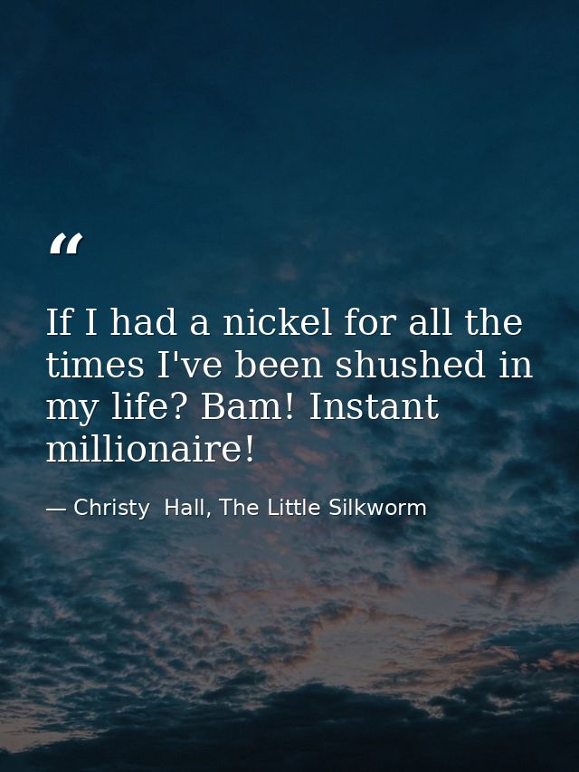 If I had a nickel for all the times I've been shushed in my life? Bam! Instant millionaire! — Christy  Hall, The Little Silkworm