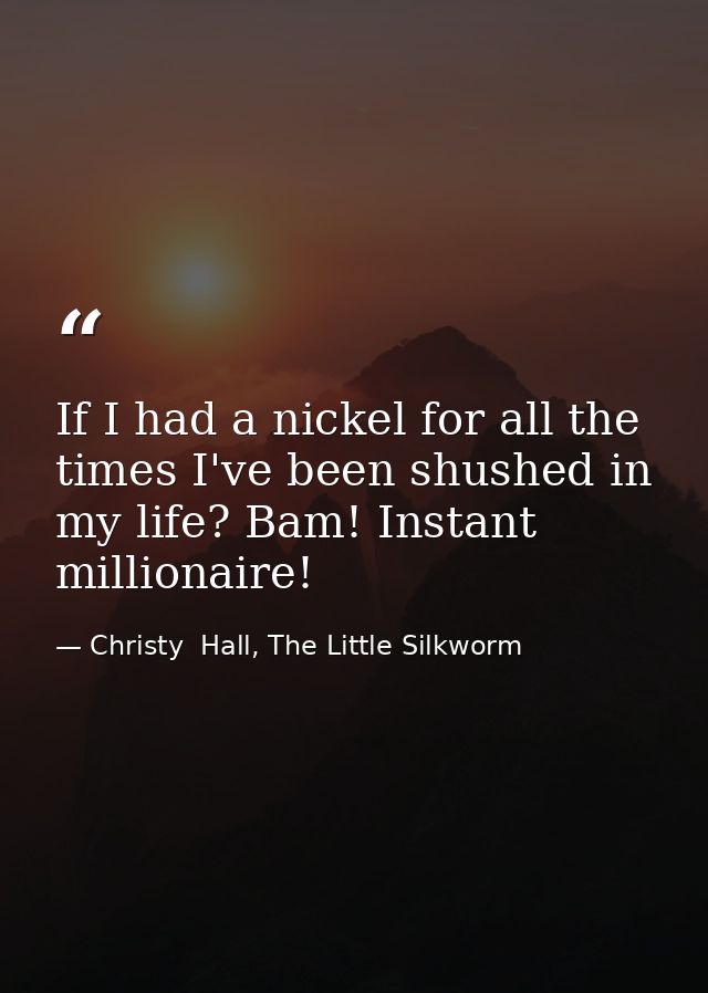 If I had a nickel for all the times I've been shushed in my life? Bam! Instant millionaire! — Christy  Hall, The Little Silkworm