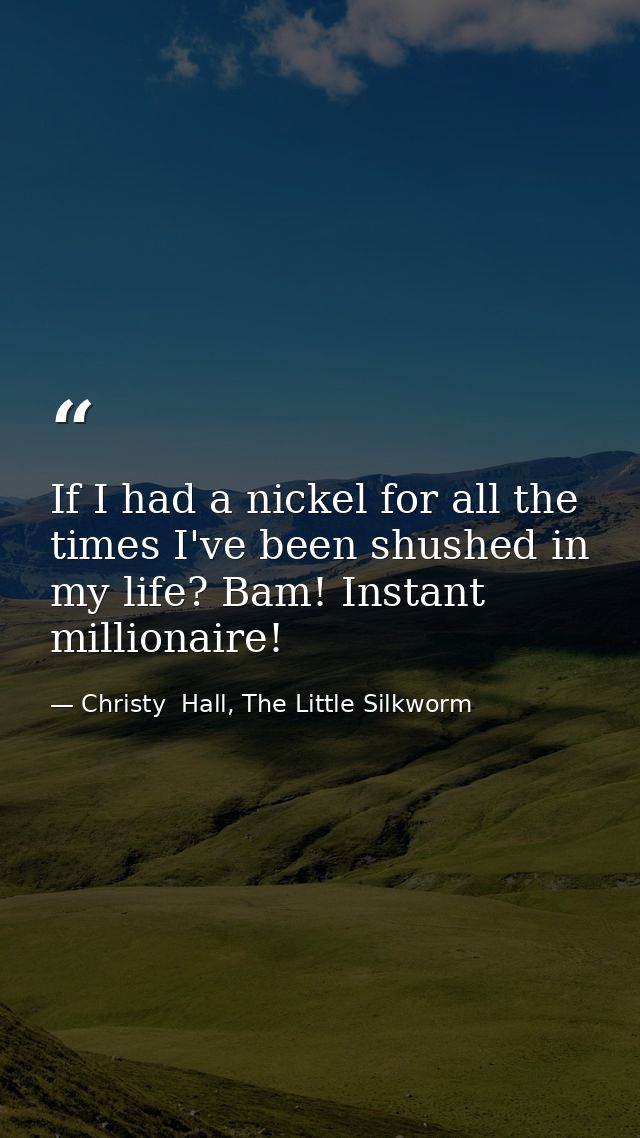 If I had a nickel for all the times I've been shushed in my life? Bam! Instant millionaire! — Christy  Hall, The Little Silkworm