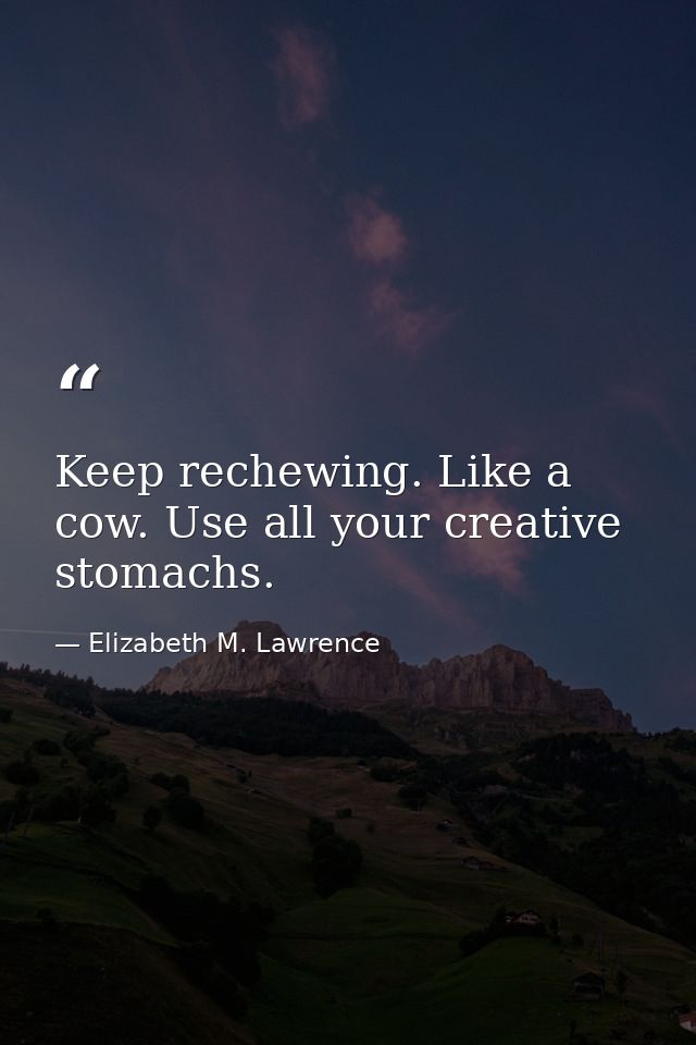 Keep rechewing. Like a cow. Use all your creative stomachs. — Elizabeth M. Lawrence