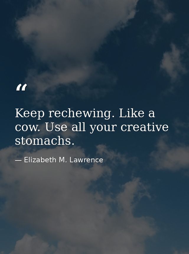 Keep rechewing. Like a cow. Use all your creative stomachs. — Elizabeth M. Lawrence