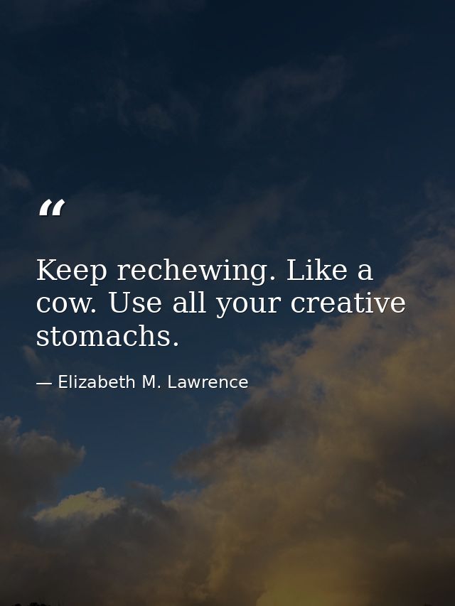Keep rechewing. Like a cow. Use all your creative stomachs. — Elizabeth M. Lawrence