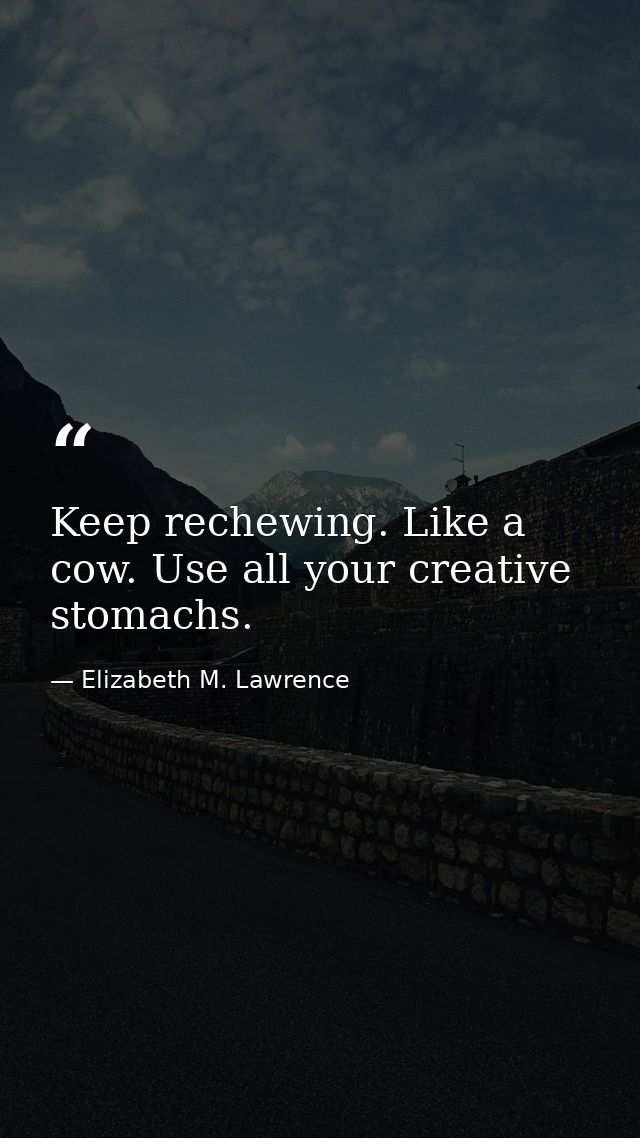 Keep rechewing. Like a cow. Use all your creative stomachs. — Elizabeth M. Lawrence