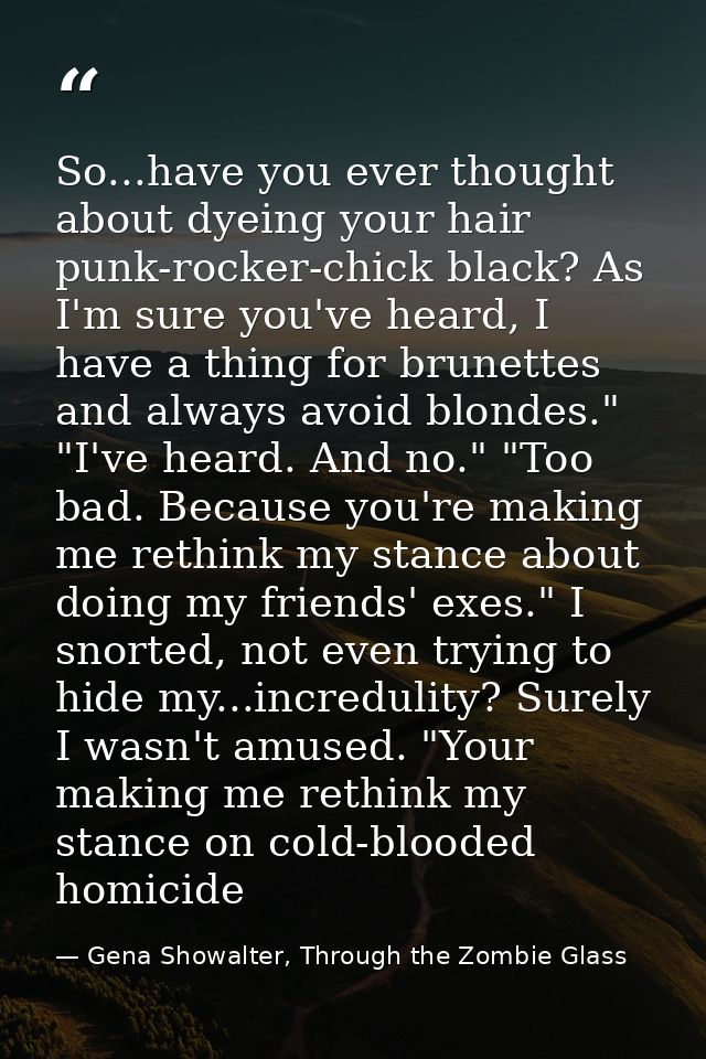 So...have you ever thought about dyeing your hair punk-rocker-chick black? As I'm sure you've heard, I have a thing for  — Gena Showalter, Through the Zombie Glass