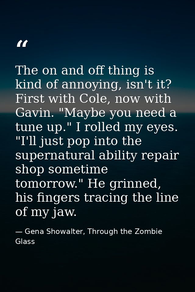 The on and off thing is kind of annoying, isn't it? First with Cole, now with Gavin. "Maybe you need a tune up." I rolle — Gena Showalter, Through the Zombie Glass