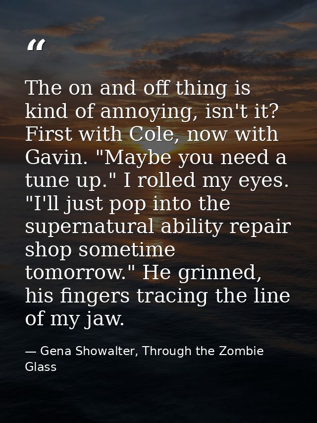 The on and off thing is kind of annoying, isn't it? First with Cole, now with Gavin. "Maybe you need a tune up." I rolle — Gena Showalter, Through the Zombie Glass