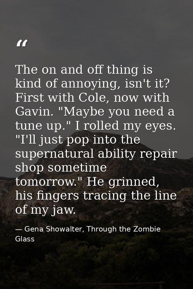 The on and off thing is kind of annoying, isn't it? First with Cole, now with Gavin. "Maybe you need a tune up." I rolle — Gena Showalter, Through the Zombie Glass
