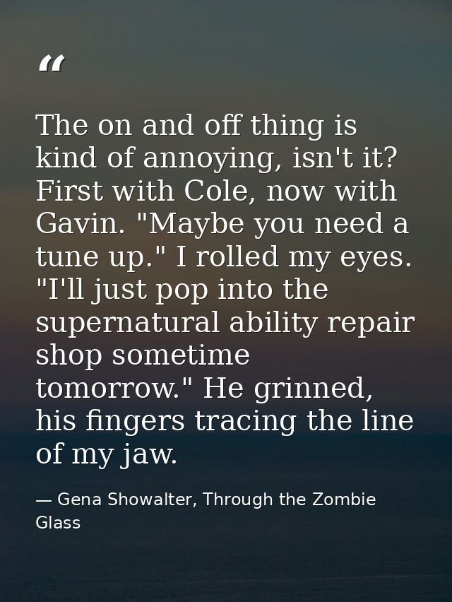 The on and off thing is kind of annoying, isn't it? First with Cole, now with Gavin. "Maybe you need a tune up." I rolle — Gena Showalter, Through the Zombie Glass