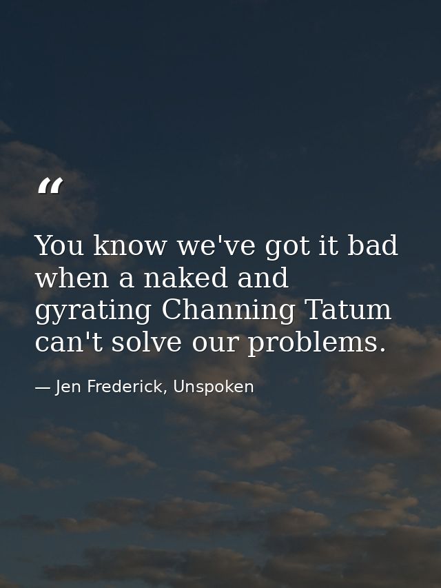 You know we've got it bad when a naked and gyrating Channing Tatum can't solve our problems. — Jen Frederick, Unspoken
