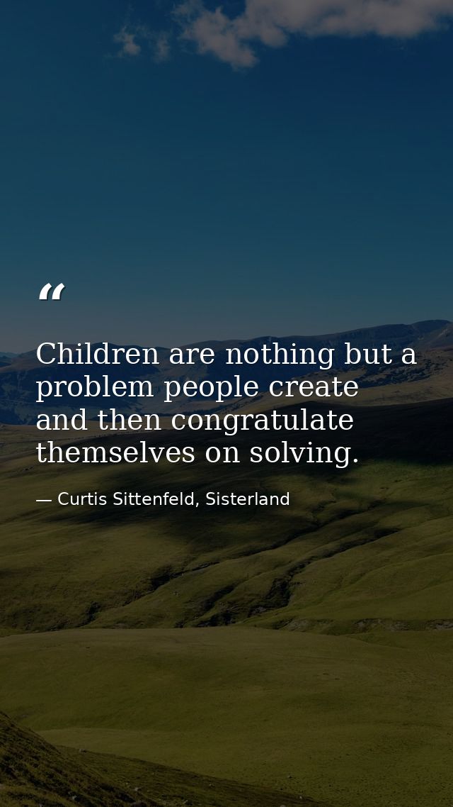 Children are nothing but a problem people create and then congratulate themselves on solving. — Curtis Sittenfeld, Sisterland