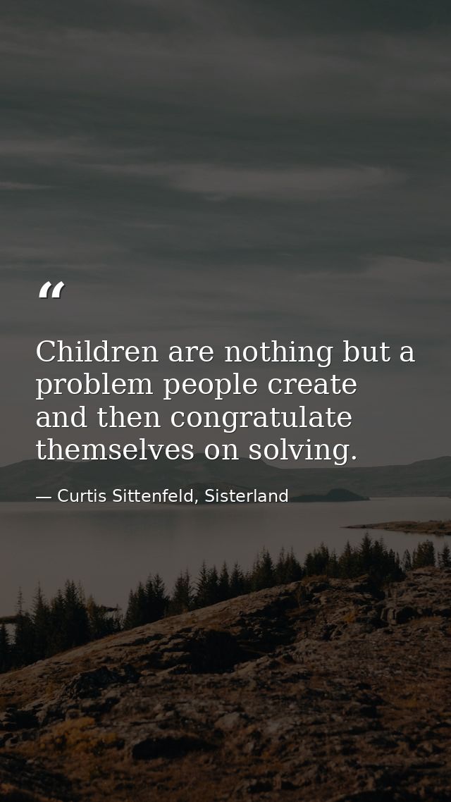 Children are nothing but a problem people create and then congratulate themselves on solving. — Curtis Sittenfeld, Sisterland