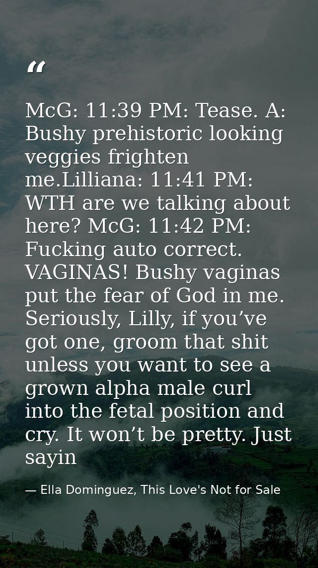 McG: 11:39 PM: Tease. A: Bushy prehistoric looking veggies frighten me.Lilliana: 11:41 PM: WTH are we talking about here — Ella Dominguez, This Love's Not for Sale