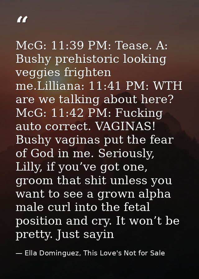 McG: 11:39 PM: Tease. A: Bushy prehistoric looking veggies frighten me.Lilliana: 11:41 PM: WTH are we talking about here — Ella Dominguez, This Love's Not for Sale
