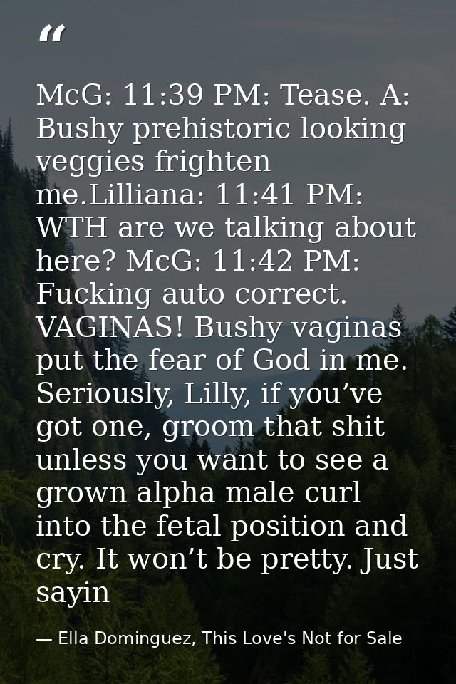 McG: 11:39 PM: Tease. A: Bushy prehistoric looking veggies frighten me.Lilliana: 11:41 PM: WTH are we talking about here — Ella Dominguez, This Love's Not for Sale