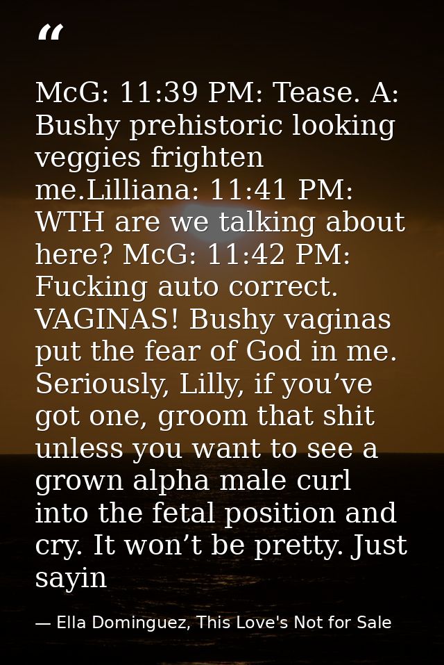 McG: 11:39 PM: Tease. A: Bushy prehistoric looking veggies frighten me.Lilliana: 11:41 PM: WTH are we talking about here — Ella Dominguez, This Love's Not for Sale