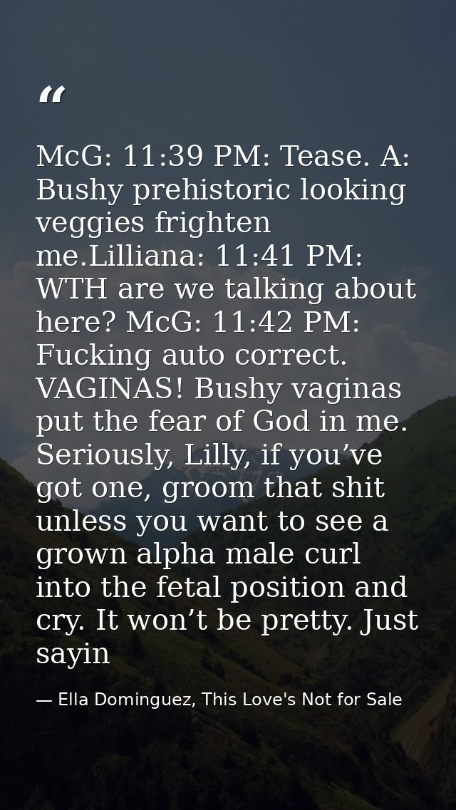 McG: 11:39 PM: Tease. A: Bushy prehistoric looking veggies frighten me.Lilliana: 11:41 PM: WTH are we talking about here — Ella Dominguez, This Love's Not for Sale