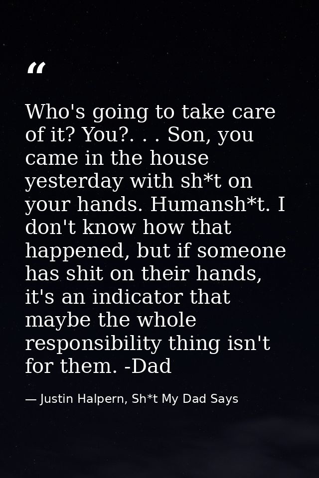 Who's going to take care of it? You?. . . Son, you came in the house yesterday with sh*t on your hands. Humansh*t. I don — Justin Halpern, Sh*t My Dad Says