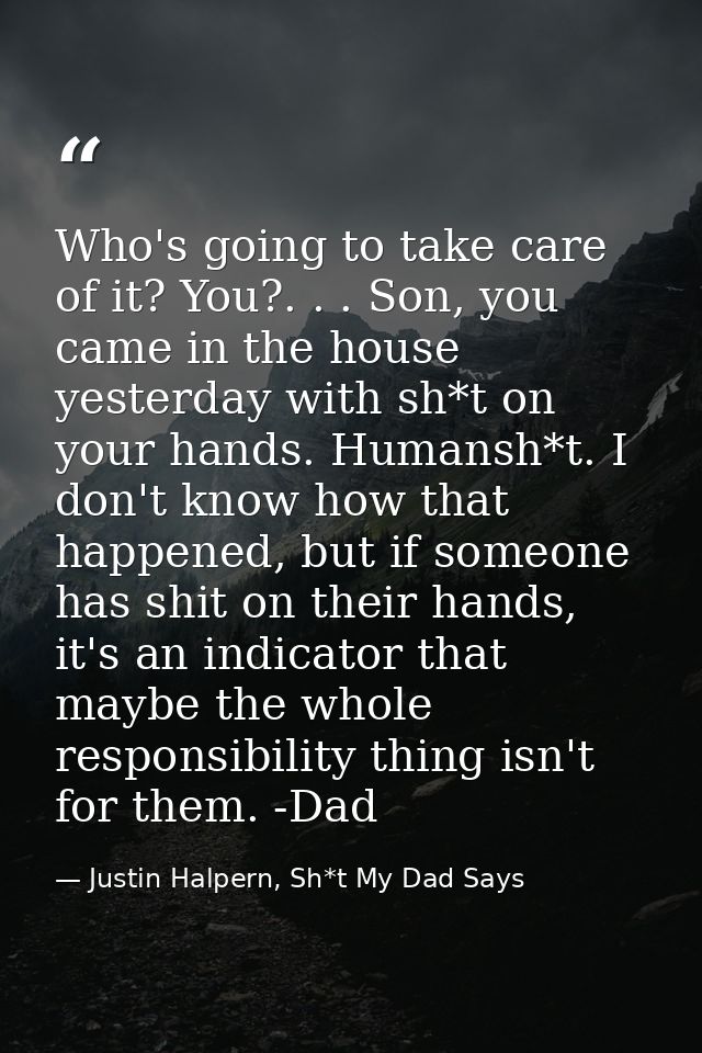 Who's going to take care of it? You?. . . Son, you came in the house yesterday with sh*t on your hands. Humansh*t. I don — Justin Halpern, Sh*t My Dad Says