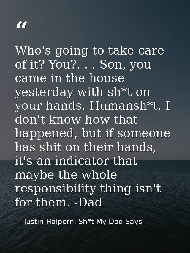 Who's going to take care of it? You?. . . Son, you came in the house yesterday with sh*t on your hands. Humansh*t. I don — Justin Halpern, Sh*t My Dad Says