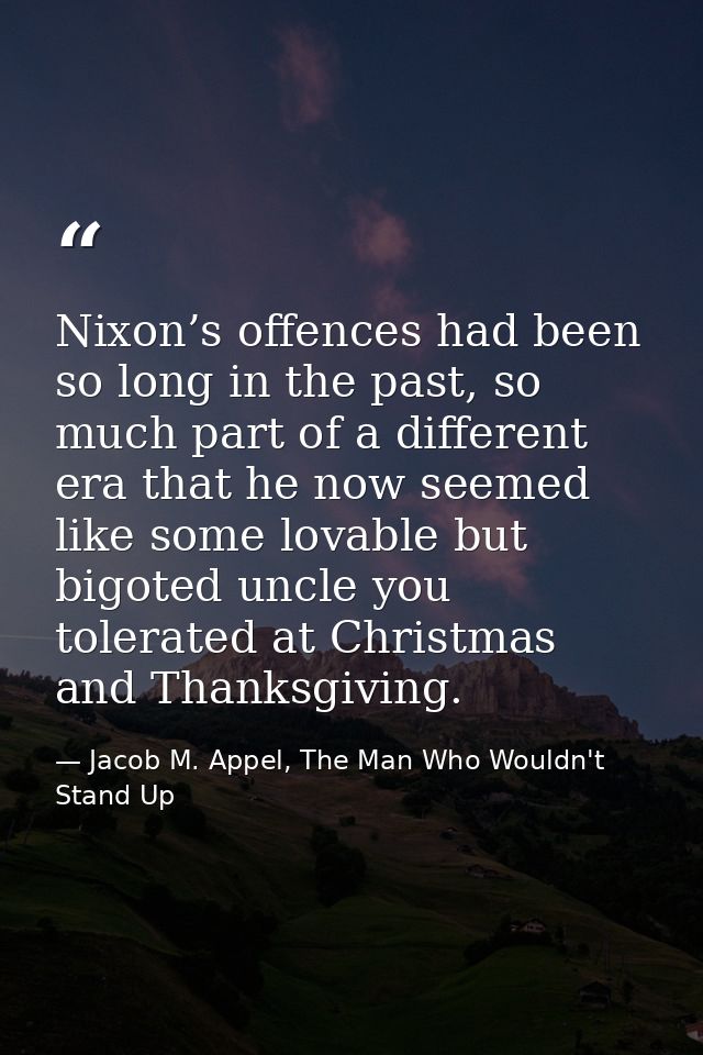 Nixon’s offences had been so long in the past, so much part of a different era that he now seemed like some lovable but  — Jacob M. Appel, The Man Who Wouldn't Stand Up