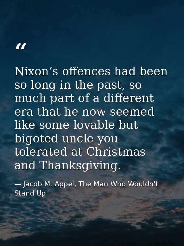 Nixon’s offences had been so long in the past, so much part of a different era that he now seemed like some lovable but  — Jacob M. Appel, The Man Who Wouldn't Stand Up