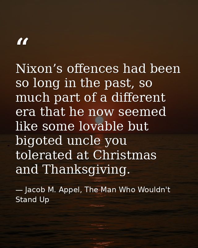 Nixon’s offences had been so long in the past, so much part of a different era that he now seemed like some lovable but  — Jacob M. Appel, The Man Who Wouldn't Stand Up