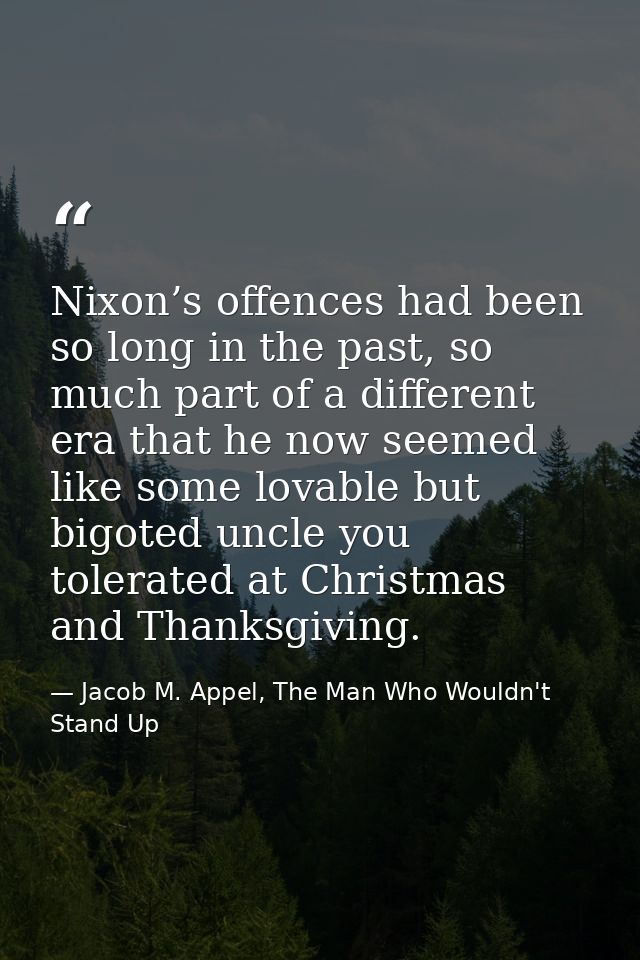Nixon’s offences had been so long in the past, so much part of a different era that he now seemed like some lovable but  — Jacob M. Appel, The Man Who Wouldn't Stand Up