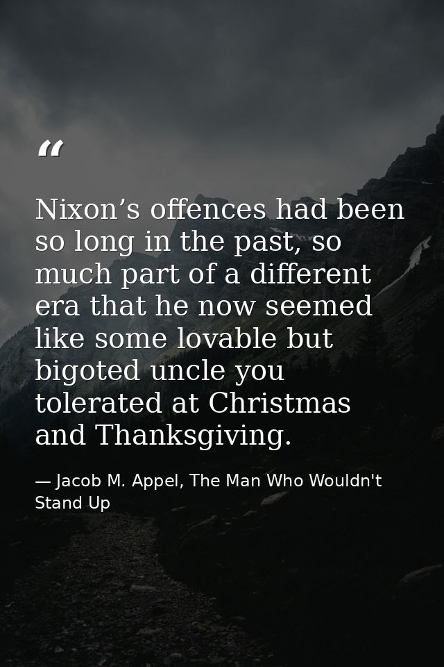 Nixon’s offences had been so long in the past, so much part of a different era that he now seemed like some lovable but  — Jacob M. Appel, The Man Who Wouldn't Stand Up