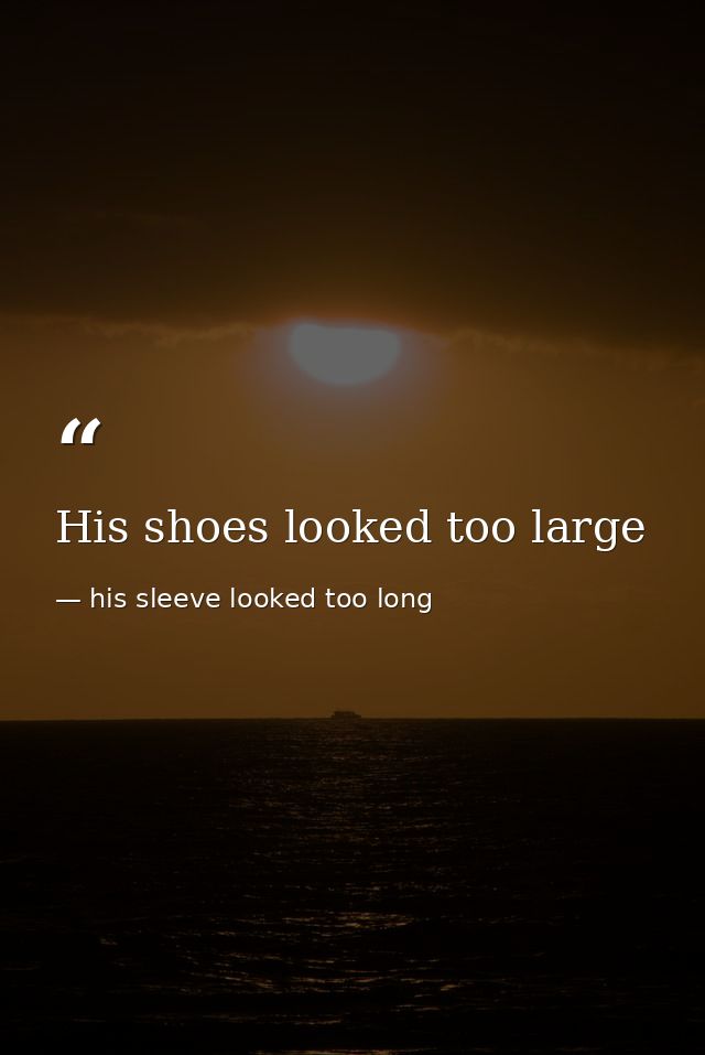 His shoes looked too large — his sleeve looked too long