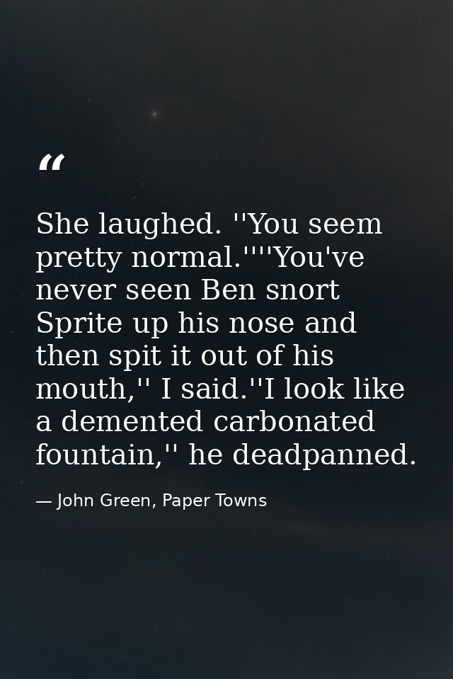 She laughed. ''You seem pretty normal.''''You've never seen Ben snort Sprite up his nose and then spit it out of his mou — John Green, Paper Towns