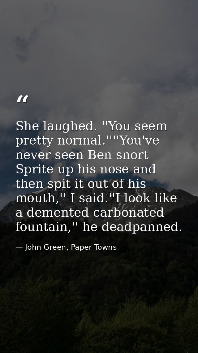 She laughed. ''You seem pretty normal.''''You've never seen Ben snort Sprite up his nose and then spit it out of his mou — John Green, Paper Towns