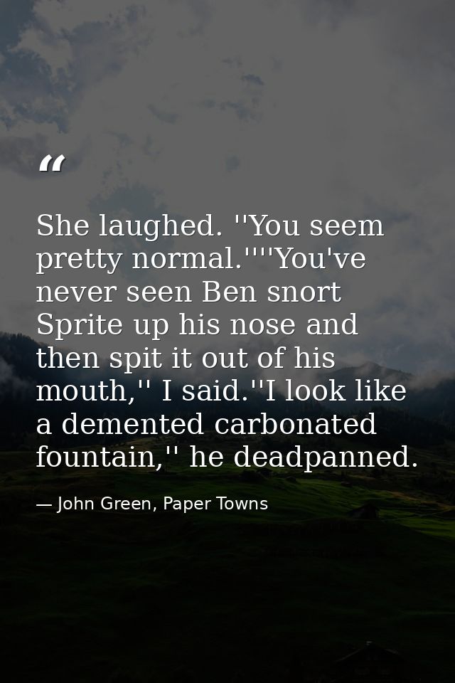 She laughed. ''You seem pretty normal.''''You've never seen Ben snort Sprite up his nose and then spit it out of his mou — John Green, Paper Towns