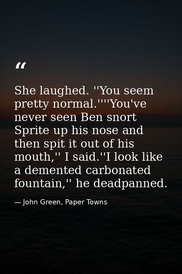 She laughed. ''You seem pretty normal.''''You've never seen Ben snort Sprite up his nose and then spit it out of his mou — John Green, Paper Towns