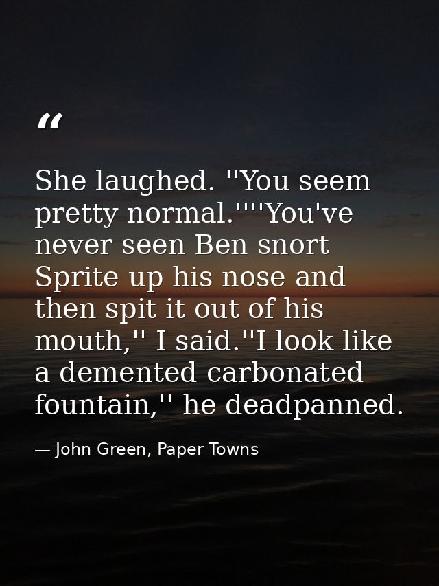 She laughed. ''You seem pretty normal.''''You've never seen Ben snort Sprite up his nose and then spit it out of his mou — John Green, Paper Towns