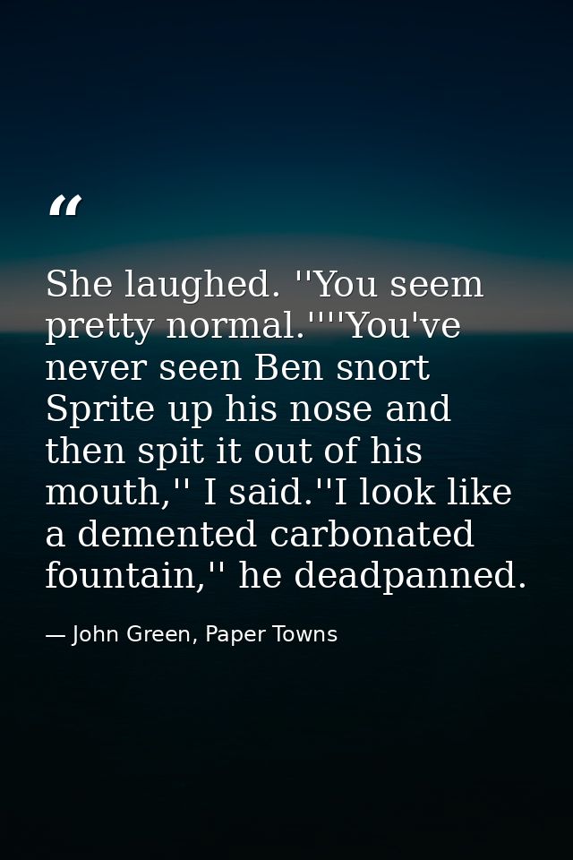She laughed. ''You seem pretty normal.''''You've never seen Ben snort Sprite up his nose and then spit it out of his mou — John Green, Paper Towns