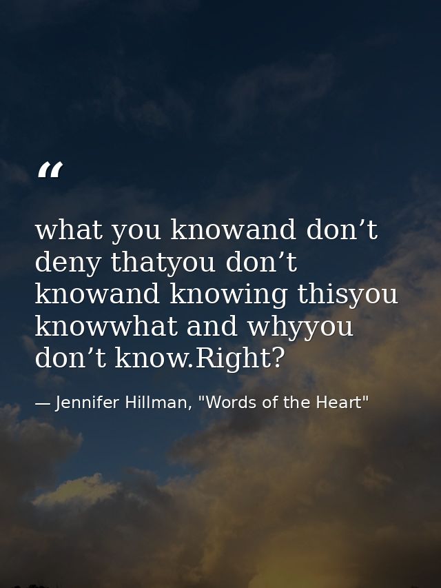 what you knowand don’t deny thatyou don’t knowand knowing thisyou knowwhat and whyyou don’t know.Right? — Jennifer Hillman, "Words of the Heart"