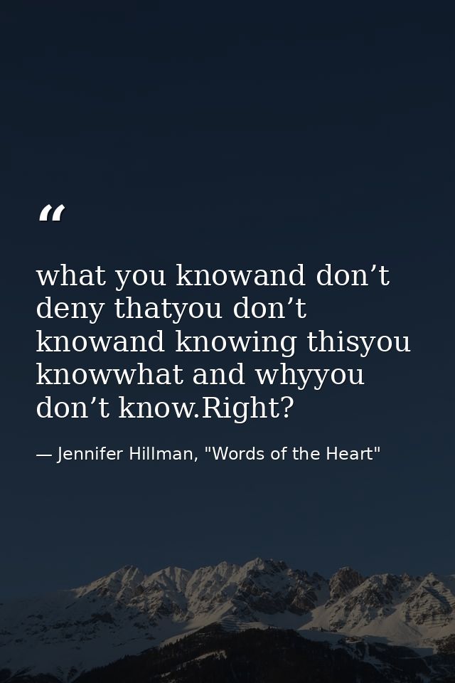 what you knowand don’t deny thatyou don’t knowand knowing thisyou knowwhat and whyyou don’t know.Right? — Jennifer Hillman, "Words of the Heart"