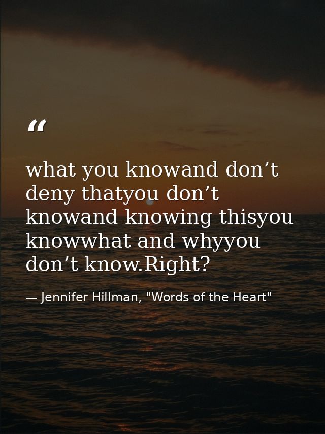 what you knowand don’t deny thatyou don’t knowand knowing thisyou knowwhat and whyyou don’t know.Right? — Jennifer Hillman, "Words of the Heart"