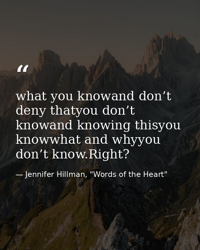 what you knowand don’t deny thatyou don’t knowand knowing thisyou knowwhat and whyyou don’t know.Right? — Jennifer Hillman, "Words of the Heart"