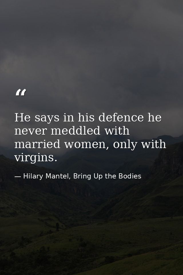 He says in his defence he never meddled with married women, only with virgins. — Hilary Mantel, Bring Up the Bodies