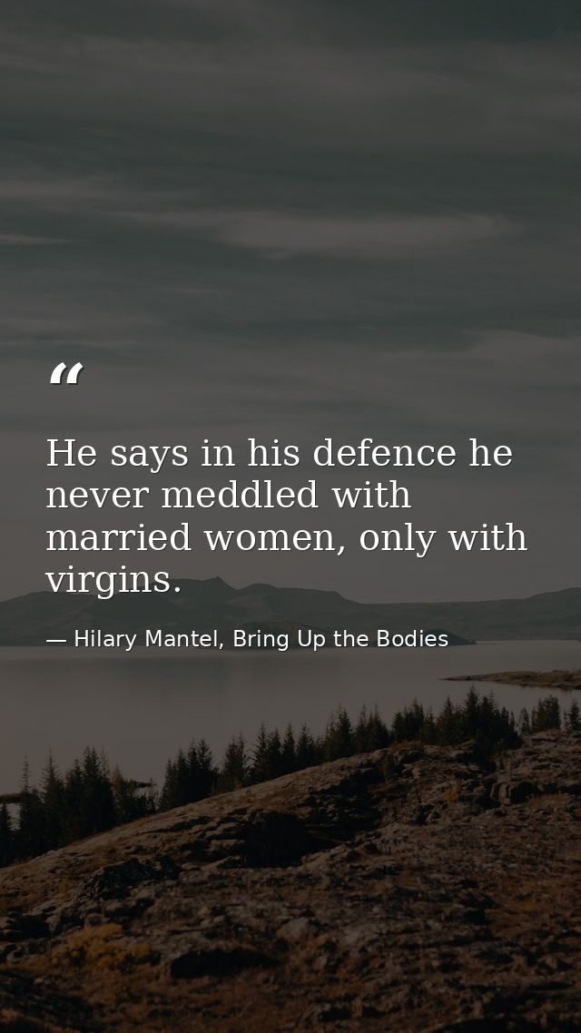 He says in his defence he never meddled with married women, only with virgins. — Hilary Mantel, Bring Up the Bodies