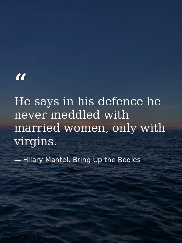 He says in his defence he never meddled with married women, only with virgins. — Hilary Mantel, Bring Up the Bodies