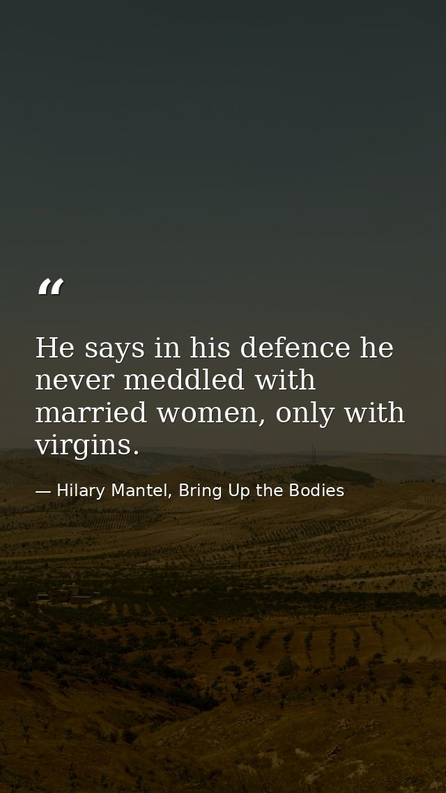 He says in his defence he never meddled with married women, only with virgins. — Hilary Mantel, Bring Up the Bodies